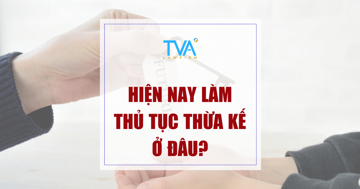 HIỆN NAY LÀM THỦ TỤC THỪA KẾ Ở ĐÂU?